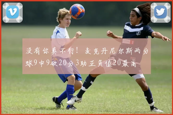 没有你真不行！麦克丹尼尔斯两分球9中9砍20分3助正负值20最高