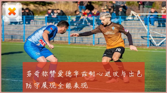 芬奇称赞爱德华兹耐心进攻与出色防守展现全能表现