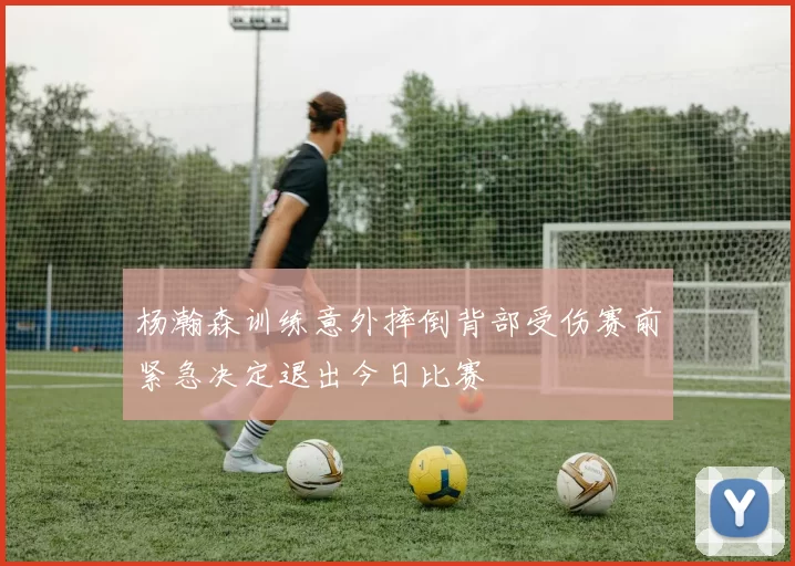 杨瀚森训练意外摔倒背部受伤赛前紧急决定退出今日比赛