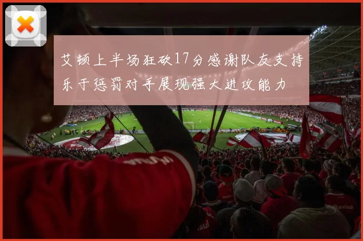 艾顿上半场狂砍17分感谢队友支持乐于惩罚对手展现强大进攻能力