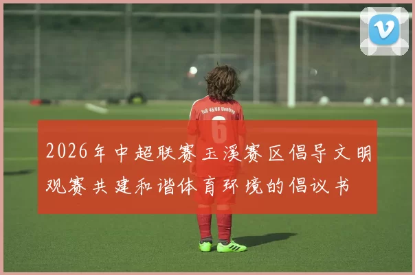2026年中超联赛玉溪赛区倡导文明观赛共建和谐体育环境的倡议书