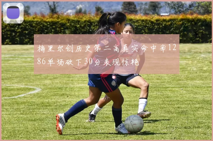 梅里尔创历史第二高真实命中率1286单场砍下30分表现惊艳