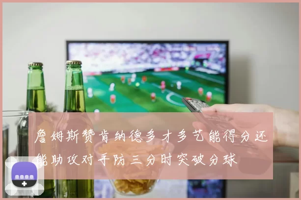 詹姆斯赞肯纳德多才多艺能得分还能助攻对手防三分时突破分球