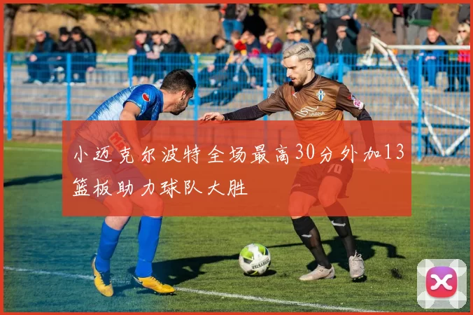 小迈克尔波特全场最高30分外加13篮板助力球队大胜