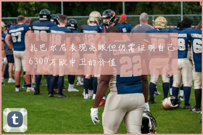 扎巴尔尼表现亮眼但仍需证明自己6300万欧中卫的价值