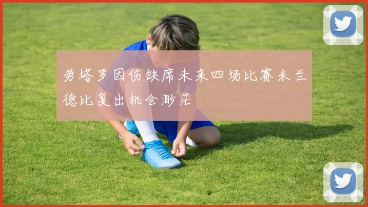 劳塔罗因伤缺席未来四场比赛米兰德比复出机会渺茫