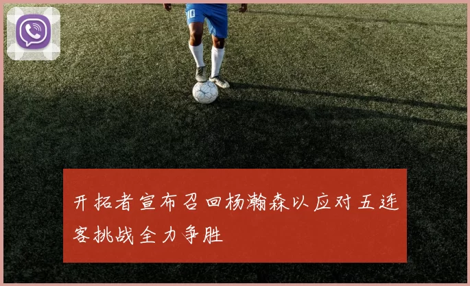 开拓者宣布召回杨瀚森以应对五连客挑战全力争胜