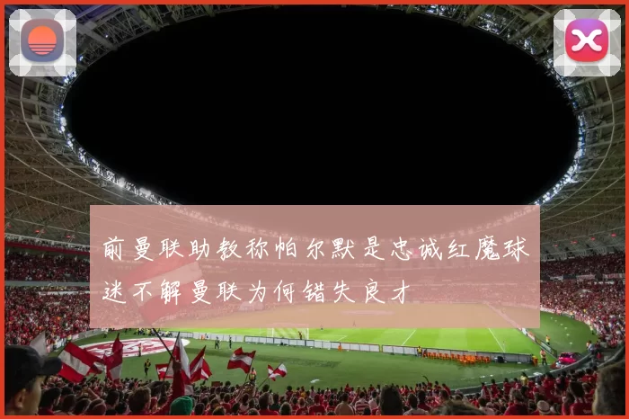 前曼联助教称帕尔默是忠诚红魔球迷不解曼联为何错失良才