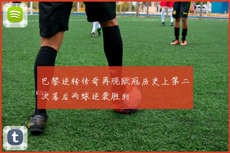 巴黎逆转传奇再现欧冠历史上第二次落后两球逆袭胜利