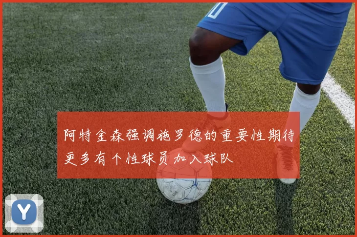阿特金森强调施罗德的重要性期待更多有个性球员加入球队