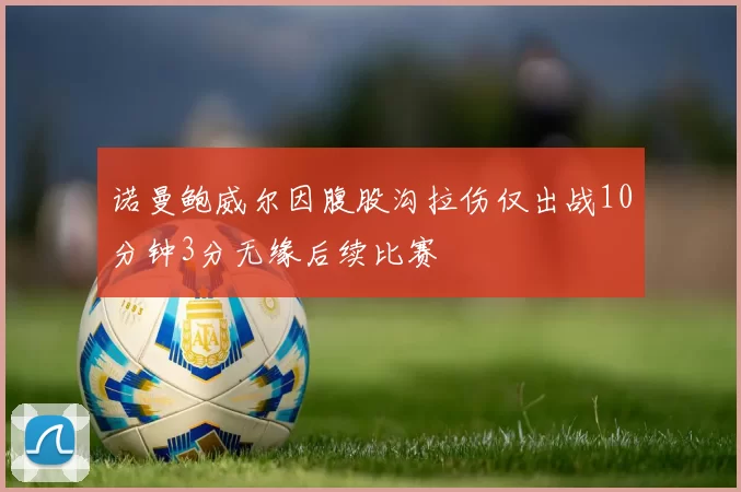 诺曼鲍威尔因腹股沟拉伤仅出战10分钟3分无缘后续比赛