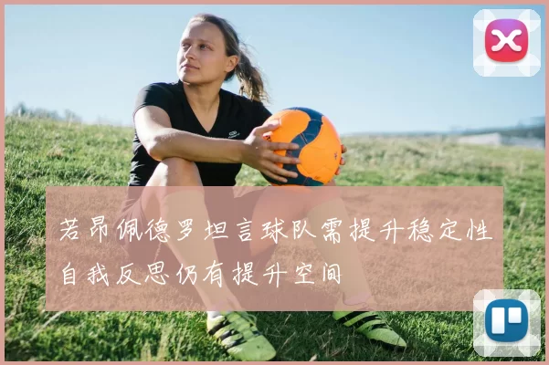 若昂佩德罗坦言球队需提升稳定性自我反思仍有提升空间