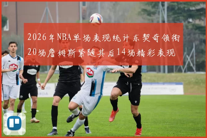 2026年NBA单场表现统计东契奇领衔20场詹姆斯紧随其后14场精彩表现