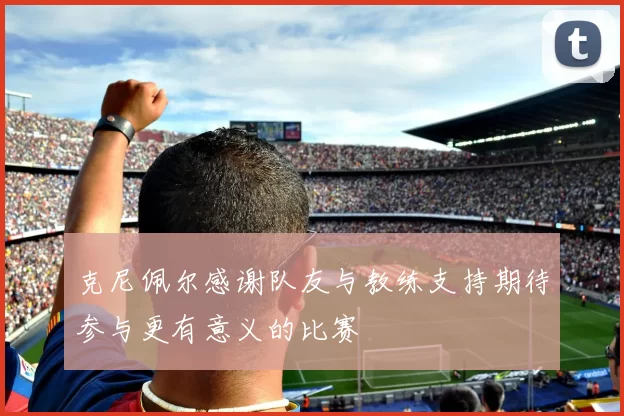 克尼佩尔感谢队友与教练支持期待参与更有意义的比赛