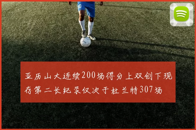 亚历山大连续200场得分上双创下现存第二长纪录仅次于杜兰特307场