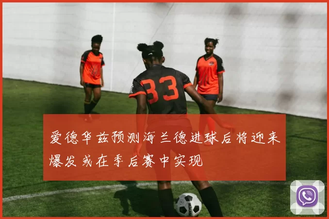爱德华兹预测海兰德进球后将迎来爆发或在季后赛中实现