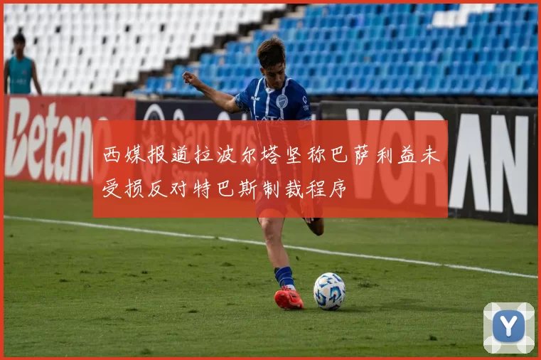 西媒报道拉波尔塔坚称巴萨利益未受损反对特巴斯制裁程序