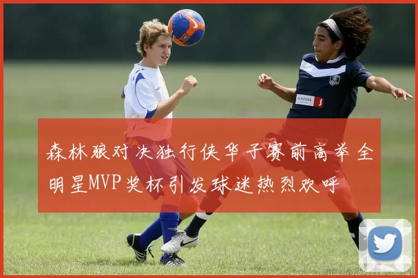 森林狼对决独行侠华子赛前高举全明星MVP奖杯引发球迷热烈欢呼