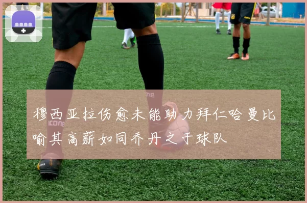 穆西亚拉伤愈未能助力拜仁哈曼比喻其高薪如同乔丹之于球队