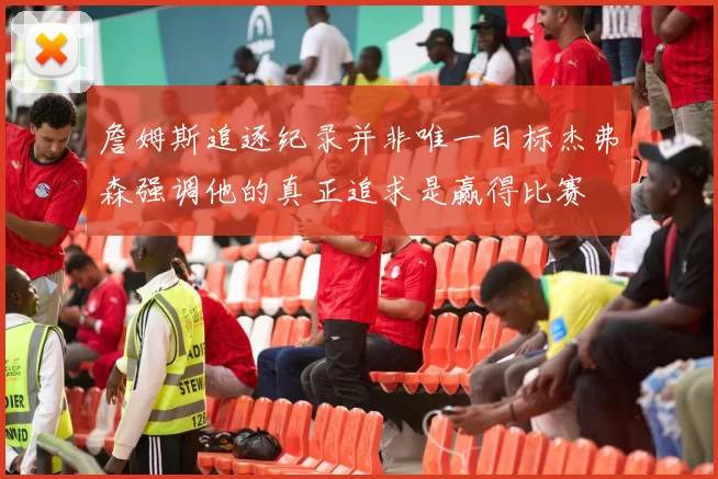 詹姆斯追逐纪录并非唯一目标杰弗森强调他的真正追求是赢得比赛