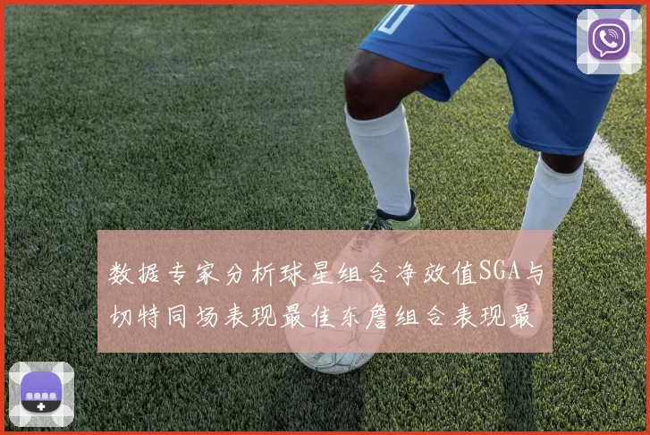数据专家分析球星组合净效值SGA与切特同场表现最佳东詹组合表现最差