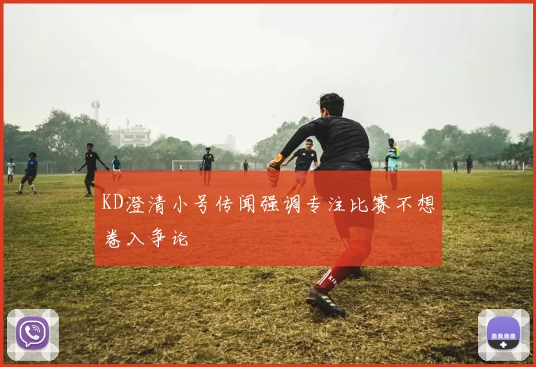 KD澄清小号传闻强调专注比赛不想卷入争论