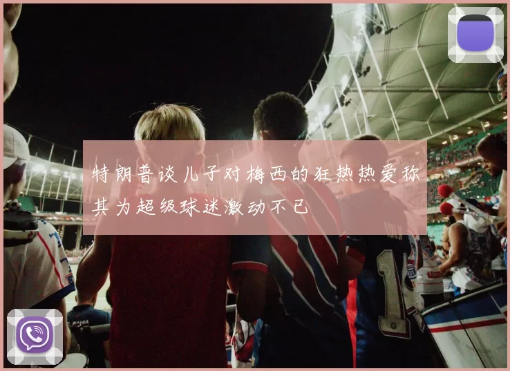 特朗普谈儿子对梅西的狂热热爱称其为超级球迷激动不已