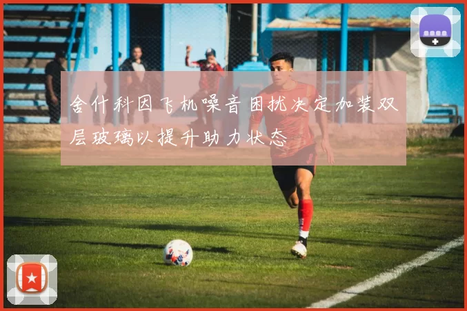 舍什科因飞机噪音困扰决定加装双层玻璃以提升助力状态
