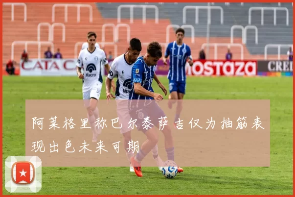阿莱格里称巴尔泰萨吉仅为抽筋表现出色未来可期