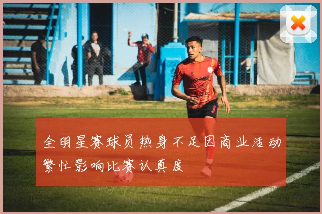 全明星赛球员热身不足因商业活动繁忙影响比赛认真度