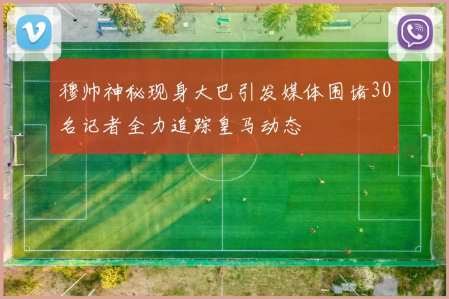 穆帅神秘现身大巴引发媒体围堵30名记者全力追踪皇马动态