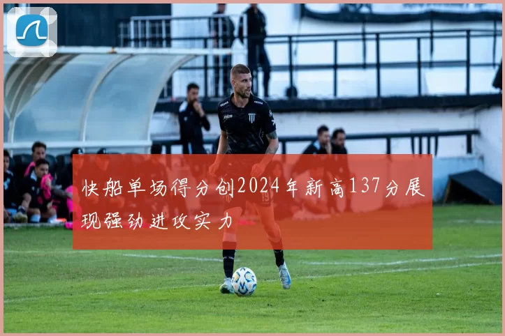 快船单场得分创2024年新高137分展现强劲进攻实力