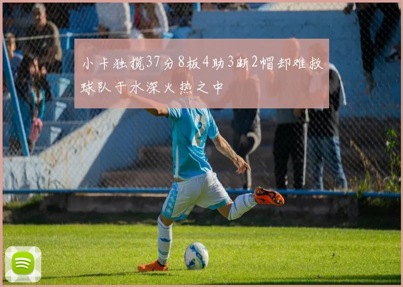 小卡独揽37分8板4助3断2帽却难救球队于水深火热之中