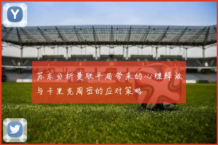苏东分析曼联平局带来的心理释放与卡里克周密的应对策略