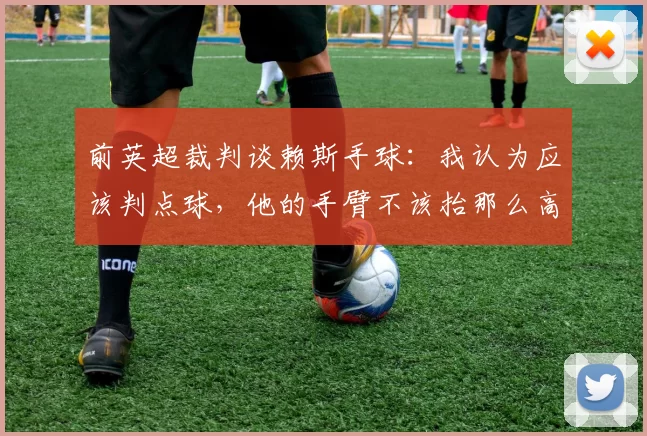 前英超裁判谈赖斯手球：我认为应该判点球，他的手臂不该抬那么高