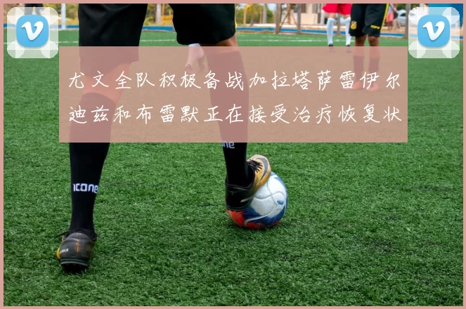 尤文全队积极备战加拉塔萨雷伊尔迪兹和布雷默正在接受治疗恢复状态