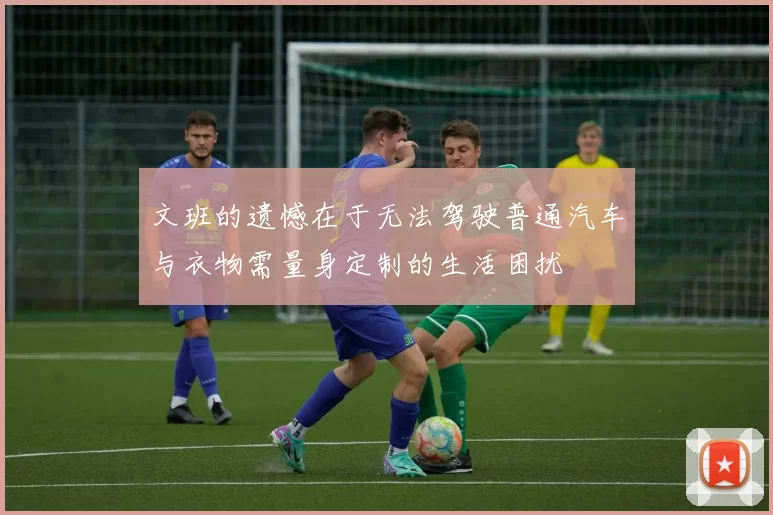 文班的遗憾在于无法驾驶普通汽车与衣物需量身定制的生活困扰