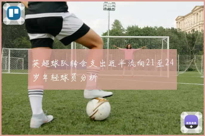 英超球队转会支出近半流向21至24岁年轻球员分析