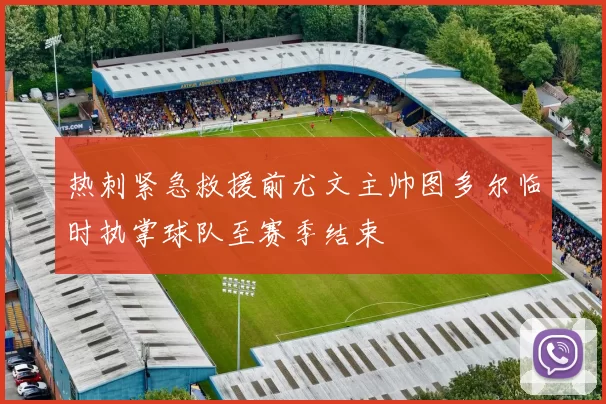 热刺紧急救援前尤文主帅图多尔临时执掌球队至赛季结束