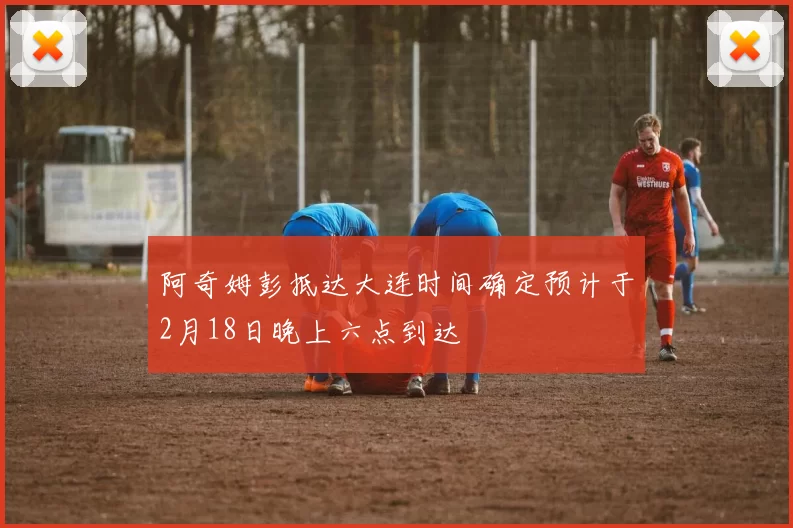 阿奇姆彭抵达大连时间确定预计于2月18日晚上六点到达