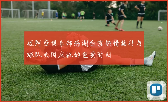 迈阿密俱乐部感谢白宫热情接待与球队共同庆祝的重要时刻