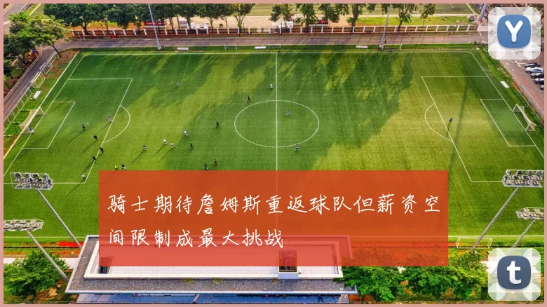 骑士期待詹姆斯重返球队但薪资空间限制成最大挑战